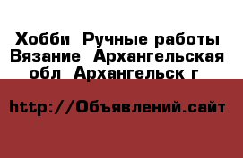 Хобби. Ручные работы Вязание. Архангельская обл.,Архангельск г.